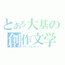 とある大基の創作文学（ブラックヒストリー）