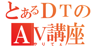 とあるＤＴのＡＶ講座（やりてぇ）