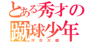 とある秀才の蹴球少年（河合大樹）