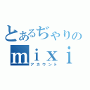 とあるぢゃりのｍｉｘｉ（アカウント）