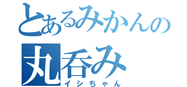 とあるみかんの丸呑み（イシちゃん）