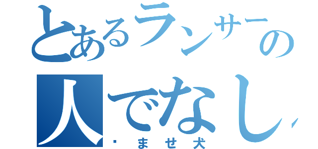 とあるランサーの人でなし！（嚙ませ犬）