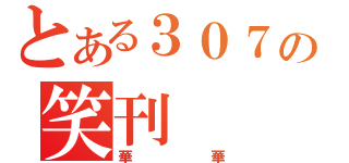 とある３０７の笑刊（華華）