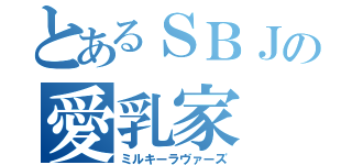 とあるＳＢＪの愛乳家（ミルキーラヴァーズ）