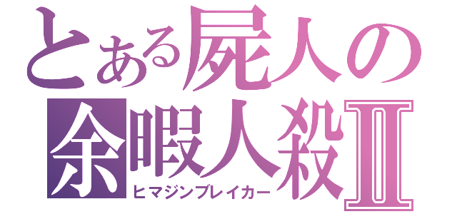 とある屍人の余暇人殺Ⅱ（ヒマジンブレイカー）