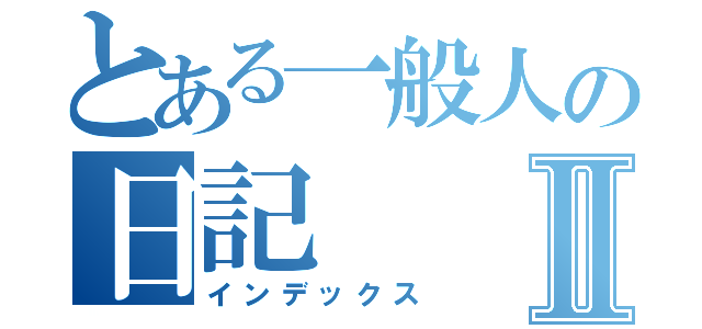 とある一般人の日記Ⅱ（インデックス）