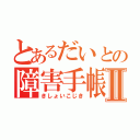 とあるだいとの障害手帳Ⅱ（きしょいこじき）