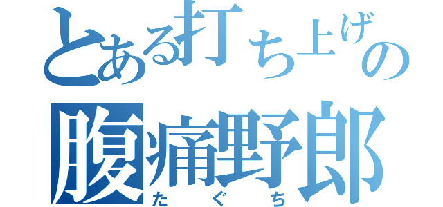 とある打ち上げの腹痛野郎（たぐち）