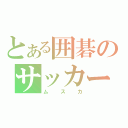 とある囲碁のサッカー部（ムスカ）