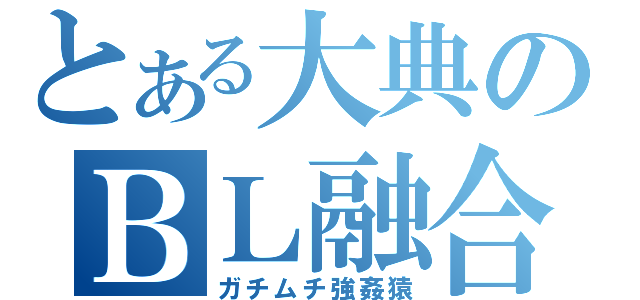 とある大典のＢＬ融合（ガチムチ強姦猿）