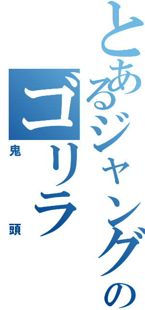 とあるジャングルのゴリラ（鬼頭）