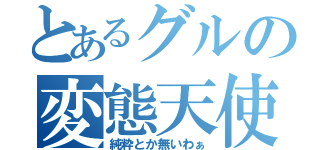 とあるグルの変態天使（純粋とか無いわぁ）