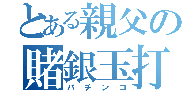 とある親父の賭銀玉打（パチンコ）