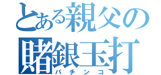 とある親父の賭銀玉打（パチンコ）