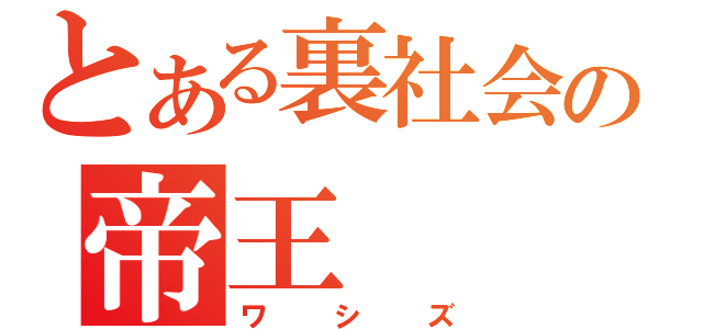 とある裏社会の帝王（ワシズ）