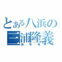 とある八浜の三浦隆義（異常者）