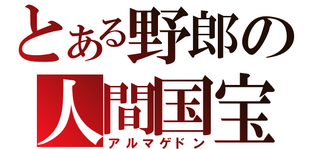 とある野郎の人間国宝（アルマゲドン）