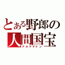 とある野郎の人間国宝（アルマゲドン）