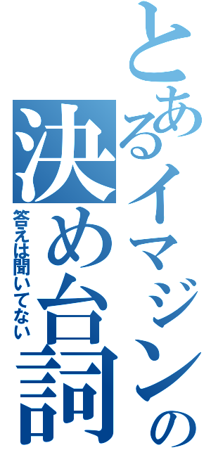 とあるイマジンの決め台詞（答えは聞いてない）