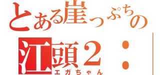 とある崖っぷちの江頭２：５０（エガちゃん）