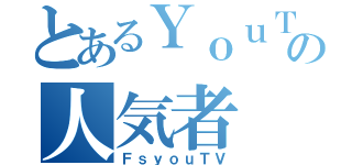 とあるＹｏｕＴｕｂｅの人気者（ＦｓｙｏｕＴＶ）