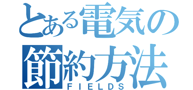 とある電気の節約方法（ＦＩＥＬＤＳ）