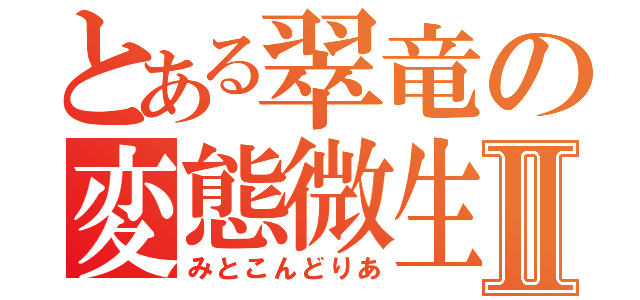 とある翠竜の変態微生物Ⅱ（みとこんどりあ）