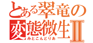 とある翠竜の変態微生物Ⅱ（みとこんどりあ）