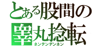 とある股間の睾丸捻転（ネンテンデンネン）