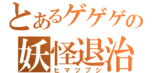 とあるゲゲゲの妖怪退治（ヒマツブシ）