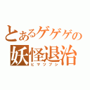 とあるゲゲゲの妖怪退治（ヒマツブシ）