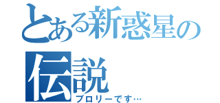 とある新惑星の伝説（ブロリーです…）