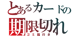 とあるカードの期限切れ（ゴミ箱行き）