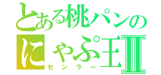 とある桃パンのにゃぷ王Ⅱ（センラー）