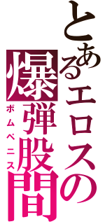 とあるエロスの爆弾股間（ボムペニス）