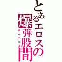 とあるエロスの爆弾股間（ボムペニス）