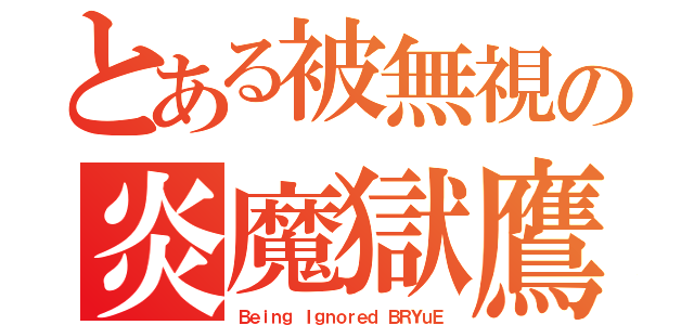 とある被無視の炎魔獄鷹（Ｂｅｉｎｇ Ｉｇｎｏｒｅｄ ＢＲＹｕＥ）