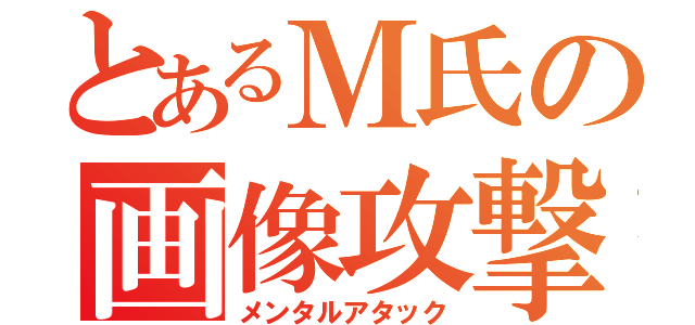 とあるＭ氏の画像攻撃（メンタルアタック）