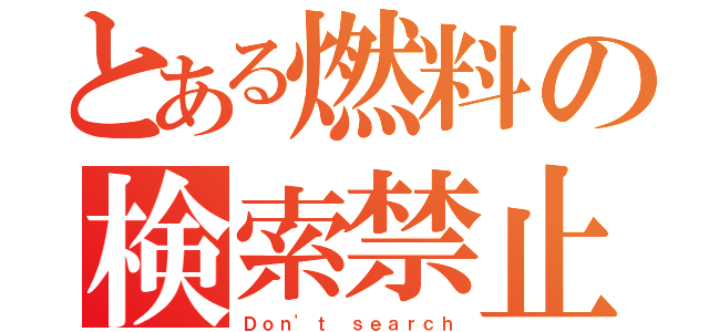 とある燃料の検索禁止（Ｄｏｎ\'ｔ ｓｅａｒｃｈ）