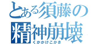 とある須藤の精神崩壊（くかかけこかき）