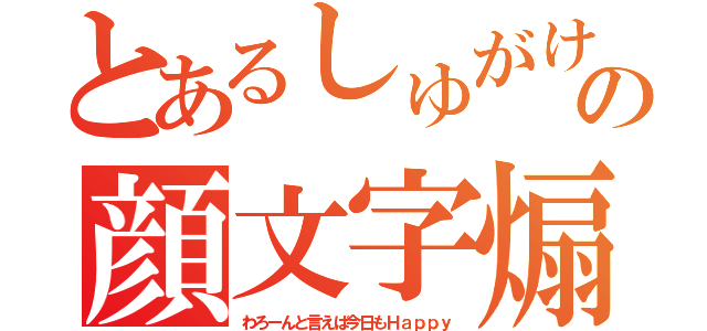 とあるしゅがけの顔文字煽り（わろーんと言えば今日もＨａｐｐｙ）