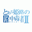 とある姫路の鉛中毒者Ⅱ（ジギンガー）