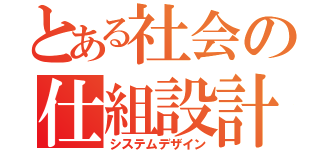 とある社会の仕組設計（システムデザイン）