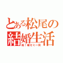 とある松尾の結婚生活（祝！堀ゼミ一同）