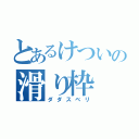 とあるけついの滑り枠（ダダスベリ）