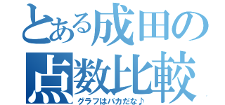 とある成田の点数比較（グラフはバカだな♪）