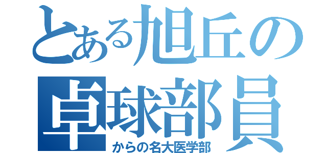 とある旭丘の卓球部員（からの名大医学部）