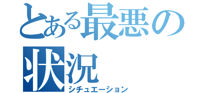 とある最悪の状況（シチュエーション）