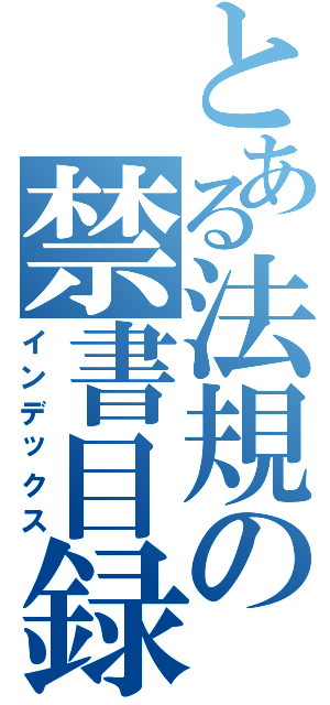 とある法規の禁書目録（インデックス）