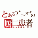 とあるアニオタの厨二患者（佐久間椿鬼）